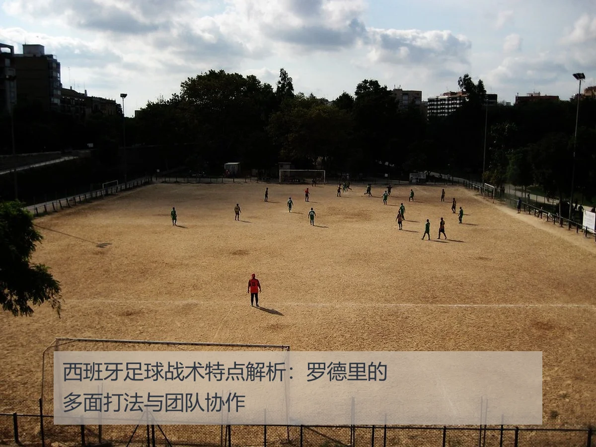 西班牙足球战术特点解析:罗德里的多面打法与团队协作