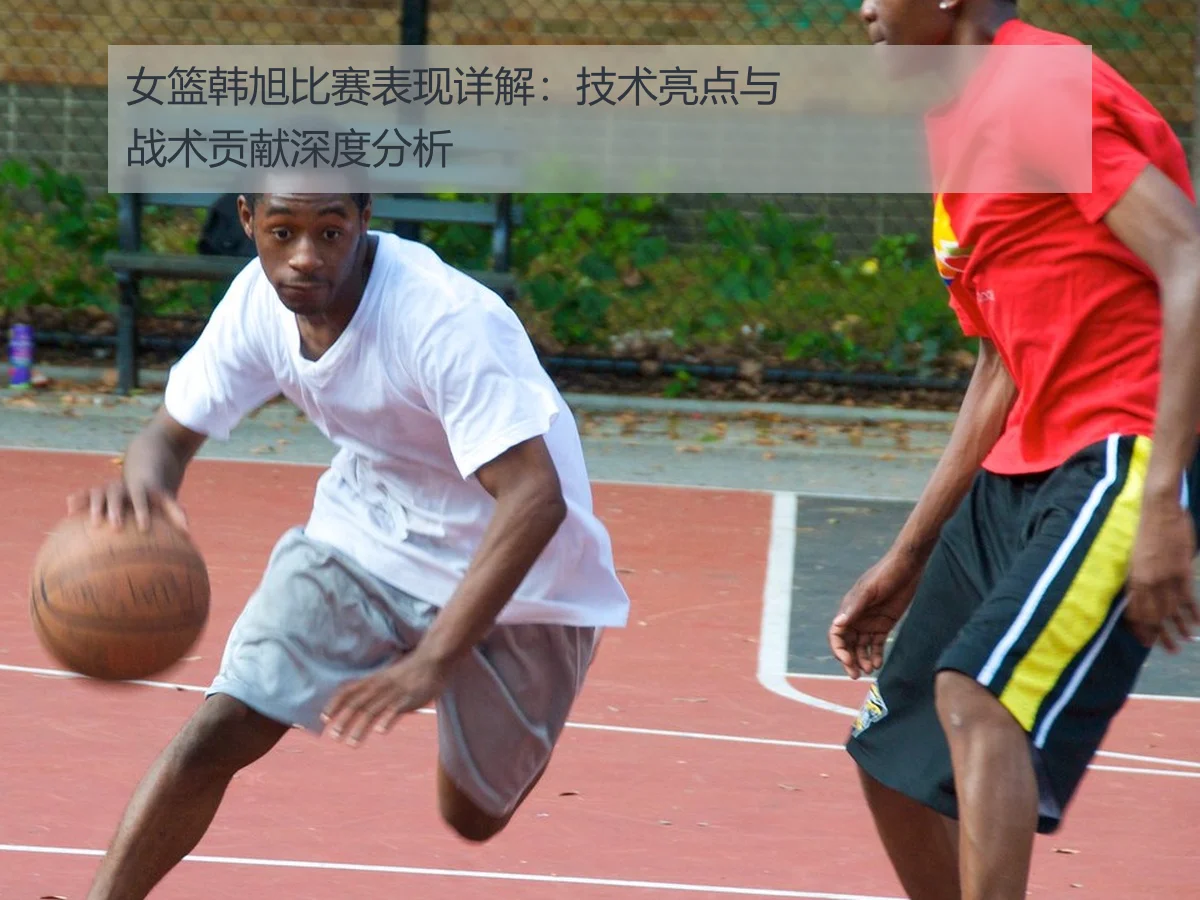 女篮韩旭比赛表现详解:技术亮点与战术贡献深度分析
