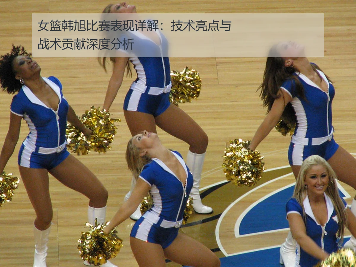 女篮韩旭比赛表现详解:技术亮点与战术贡献深度分析